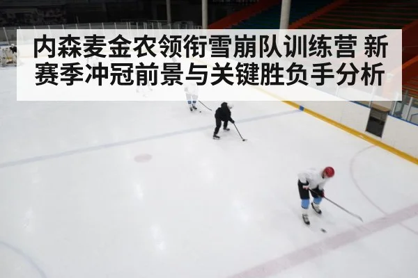 内森麦金农领衔雪崩队训练营 新赛季冲冠前景与关键胜负手分析 | Kaiyun Sports