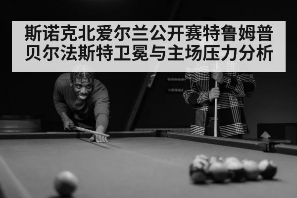 斯诺克北爱尔兰公开赛特鲁姆普贝尔法斯特卫冕与主场压力分析 - Kaiyun Sports