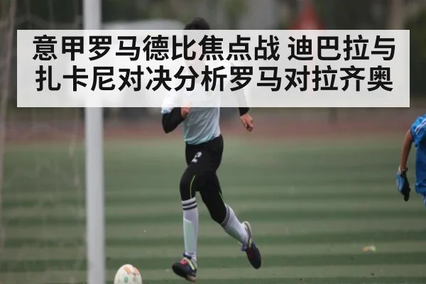 意甲罗马德比焦点战 迪巴拉与扎卡尼对决分析罗马对拉齐奥 - Kaiyun Sports